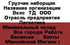 Грузчик-наборщик › Название организации ­ Велс, ТД, ООО › Отрасль предприятия ­ Логистика › Минимальный оклад ­ 20 000 - Все города Работа » Вакансии   . Ханты-Мансийский,Мегион г.